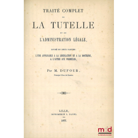 TRAITÉ COMPLET DE LA TUTELLE ET DE L?ADMINISTRATION LÉGALE, Divisé en deux parties : l?une applicable à la législation et à l...