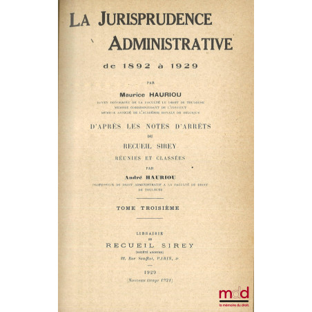 LA JURISPRUDENCE ADMINISTRATIVE DE 1892 À 1929, d?après les notes d?arrêts du Recueil Sirey réunies et classées par André Hau...