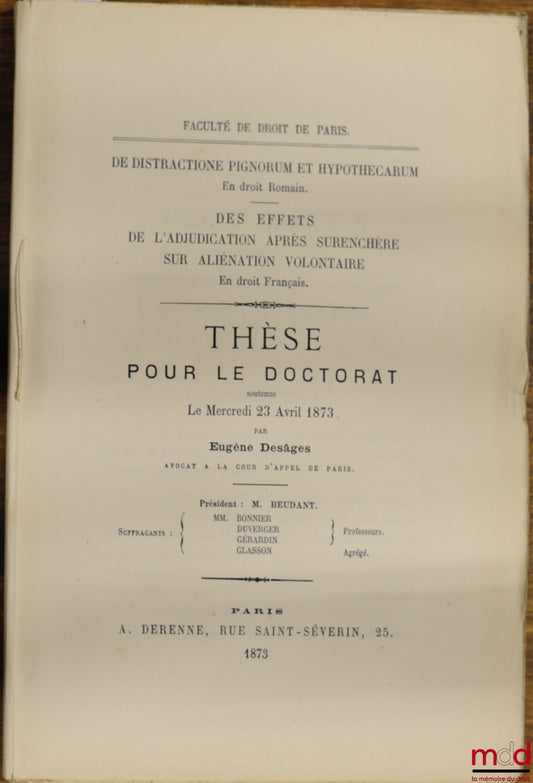 DESÂGES (Eugène) – DE DISTRACTIONE PIGNORUM ET HYPOTHECARUM (Droit romain) ; DES EFFETS DE L’ADJUDICATION APRÈS SURENCHÈRE SUR ALIÉNATION VOLONTAIRE (Droit français), Faculté de droit de Paris