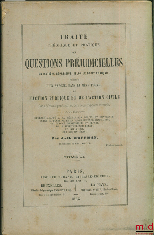 HOFFMAN (J.-B.) – TRAITÉ THÉORIQUE ET PRATIQUE DES QUESTIONS PRÉJUDICIELLES EN MATIÈRE RÉPRESSIVE, SELON LE DROIT FRANÇAIS, précédé d’un exposé, dans la même forme, de l’ACTION PUBLIQUE ET DE L’ACTION CIVILE considérées séparément et dans leurs rapports m