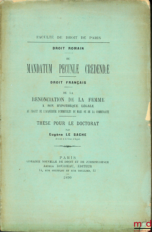 LE SACHÉ (Eugène) – DU MANDATUM PECUNIÆ CREDENDÆ (Droit romain) ; DE LA RENONCIATION DE LA FEMME À SON HYPOTHÈQUE LÉGALE AU PROFIT DE L’ACQUÉREUR D’IMMEUBLE DU MARI OU DE LA COMMUNAUTÉ (Droit français), Faculté de droit de Paris
