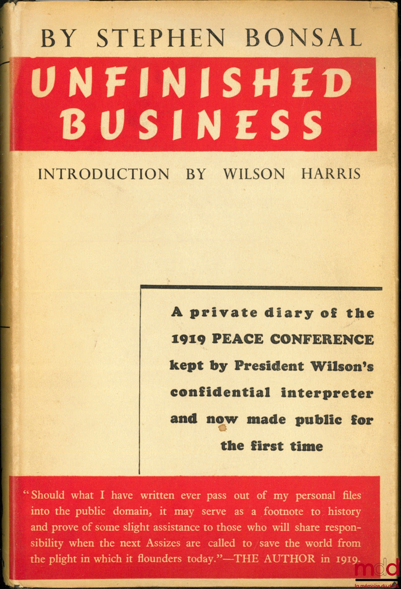 BONSAL (Stephen) – UNFINISHED BUSINESS, Introduction by Wilson Harris. A private diary of the 1919 PEACE CONFERENCE kept by President’s Wilson’s confidential interpreter and now made public for the first time