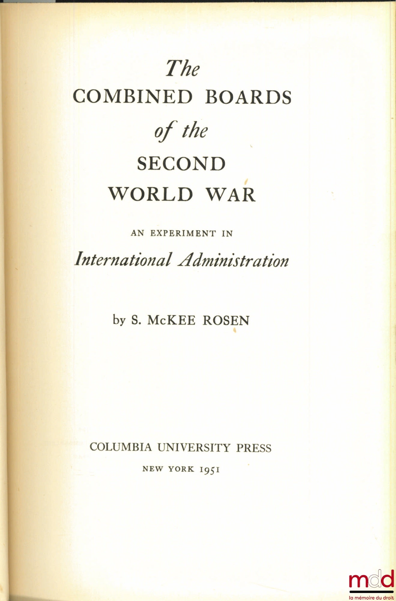 McKEE ROSEN (S.) – THE COMBINED BOARDS OF THE SECOND WORLD WAR. AN EXPERIMENT IN INTERNATIONAL ADMINISTRATION