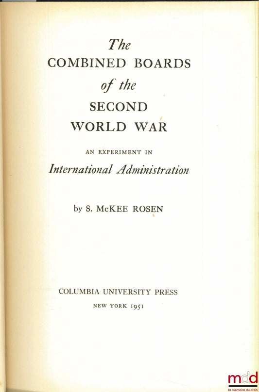 McKEE ROSEN (S.) – THE COMBINED BOARDS OF THE SECOND WORLD WAR. AN EXPERIMENT IN INTERNATIONAL ADMINISTRATION
