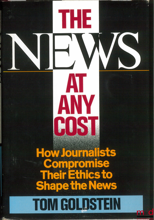 GOLDSTEIN (Tom) – THE NEWS AT ANY COST. How Journalists Compromise Their Ethics to Shape the News