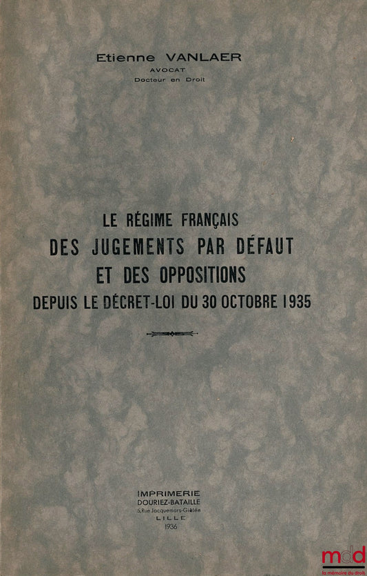 VANLAER (Étienne) – LE RÉGIME FRANÇAIS DES JUGEMENTS PAR DÉFAUT ET DES OPPOSITIONS DEPUIS LE DÉCRET-LOI DU 30 OCTOBRE 1935