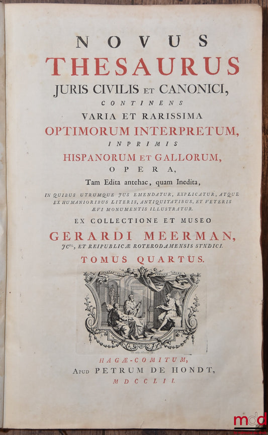 MEERMAN (Gérard) – NOVUS THESAURUS JURIS CIVILIS ET CANONICI CONTINENS VARIA ET RARISSIMA OPTIMORUM INTERPRETUM, INPRIMIS HISPANORUM ET GALLORUM, opera tam edita antehac, quam inedita, […], tomus quartus : Jean d’Avezan, Jacques de la Lande, J.P. de Mauri