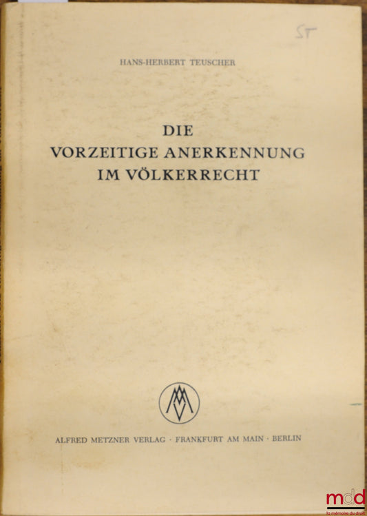 TEUSCHER (Dr. jur. Hans-Herbert) – DIE VORZEITIGE ANERKENNUNG IM VÖLKERRECHT. Eine rechtssystematische Untersuchung der völkerrechtlichen Grundlage der Anerkennung von bürgerkriegführenden Parteien, Regierungen und Staaten