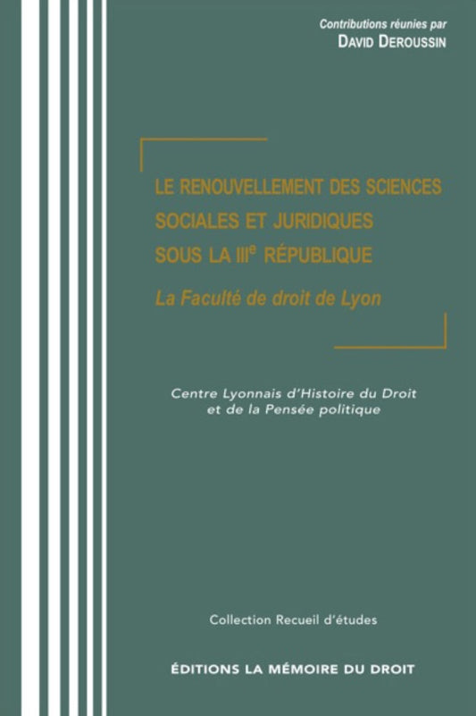 LE RENOUVELLEMENT DES SCIENCES SOCIALES  ET JURIDIQUES SOUS LA IIIe RÉPUBLIQUE  La Faculté de droit de Lyon.   Contributions réunies par David DEROUSSIN, avec le concours du Centre Lyonnais d’Histoire du Droit et de la Pensée Politique.   Actes du colloqu