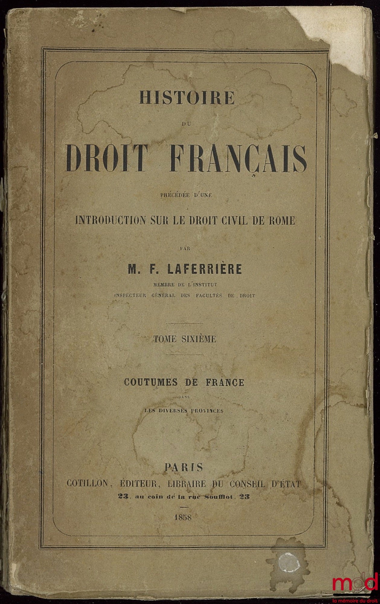 LAFERRIÈRE (Firmin) – HISTOIRE DU DROIT FRANÇAIS précédée d’une INTRODUCTION SUR LE DROIT CIVIL DE ROME, t. VI : Coutumes de France dans les diverses provinces