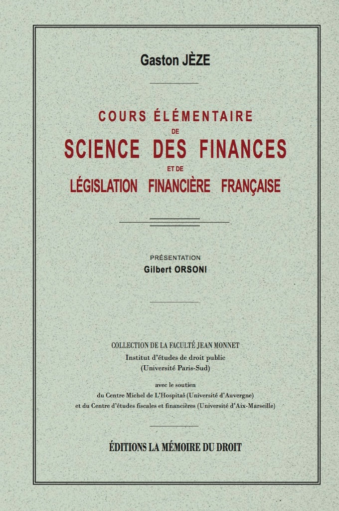 JÈZE (Gaston) – COURS ÉLÉMENTAIRE DE SCIENCE DES FINANCES  et de législation financière française   Réimpression de l’éd. de 1931 chez Marcel Giard  Présentation de Gilbert ORSONI, Coll. de la Faculté Jean Monnet