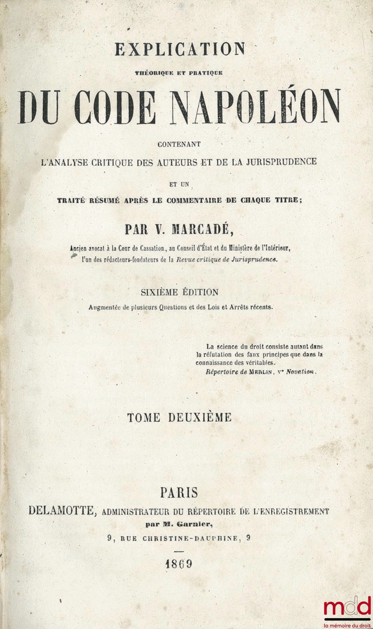 MARCADÉ (Victor-Napoléon) – EXPLICATION THÉORIQUE ET PRATIQUE DU CODE NAPOLÉON contenant l’analyse critique des auteurs et de la jurisprudence et un Traité résumé après le commentaire de chaque titre, 6e éd. augmentée de plusieurs Questions et des Lois et