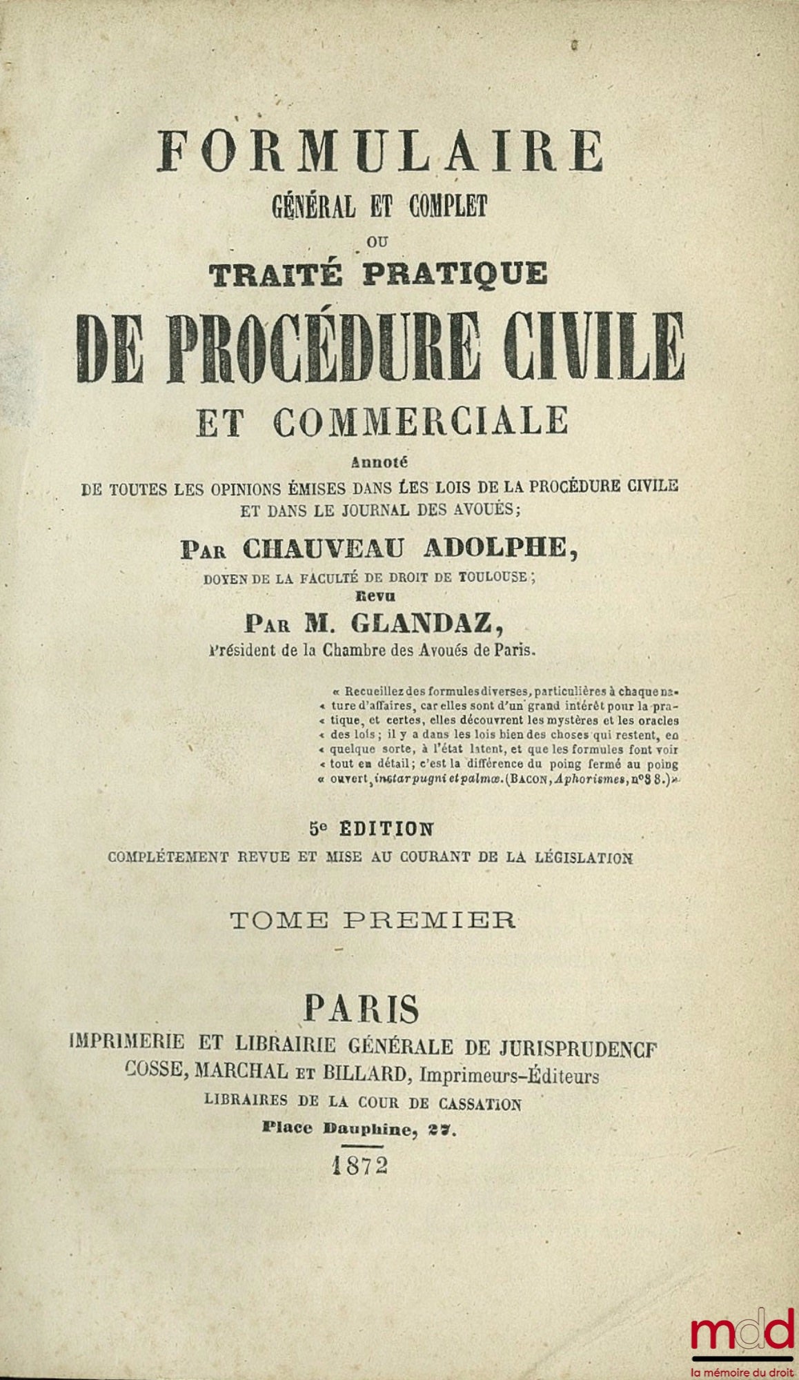 CHAUVEAU (Adolphe) et GLANDAZ (Albert-Sigismond) – FORMULAIRE GÉNÉRAL ET COMPLET OU TRAITÉ PRATIQUE DE PROCÉDURE CIVILE ET COMMERCIALE ANNOTÉ, annoté de toutes les opinions émises dans les lois de la procédure civile et dans le journal des avoués par A. C
