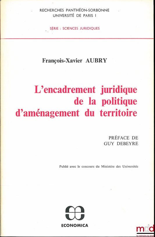 AUBRY (François-Xavier) – L’ENCADREMENT JURIDIQUE DE LA POLITIQUE D’AMÉNAGEMENT DU TERRITOIRE, Préface de Guy Debeyre, Coll. Recherches Panthéon-Sorbonne Univ. de Paris I, série : Sciences Juridiques