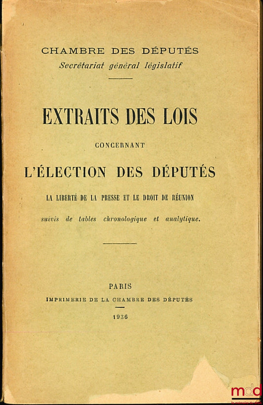 CHAMBRE DES DÉPUTÉS - Secrétariat général législatif : EXTRAITS DES LOIS CONCERNANT L’ÉLECTION DES DÉPUTÉS, la liberté de la presse et le droit de réunion suivis de tables chronologique et analytique