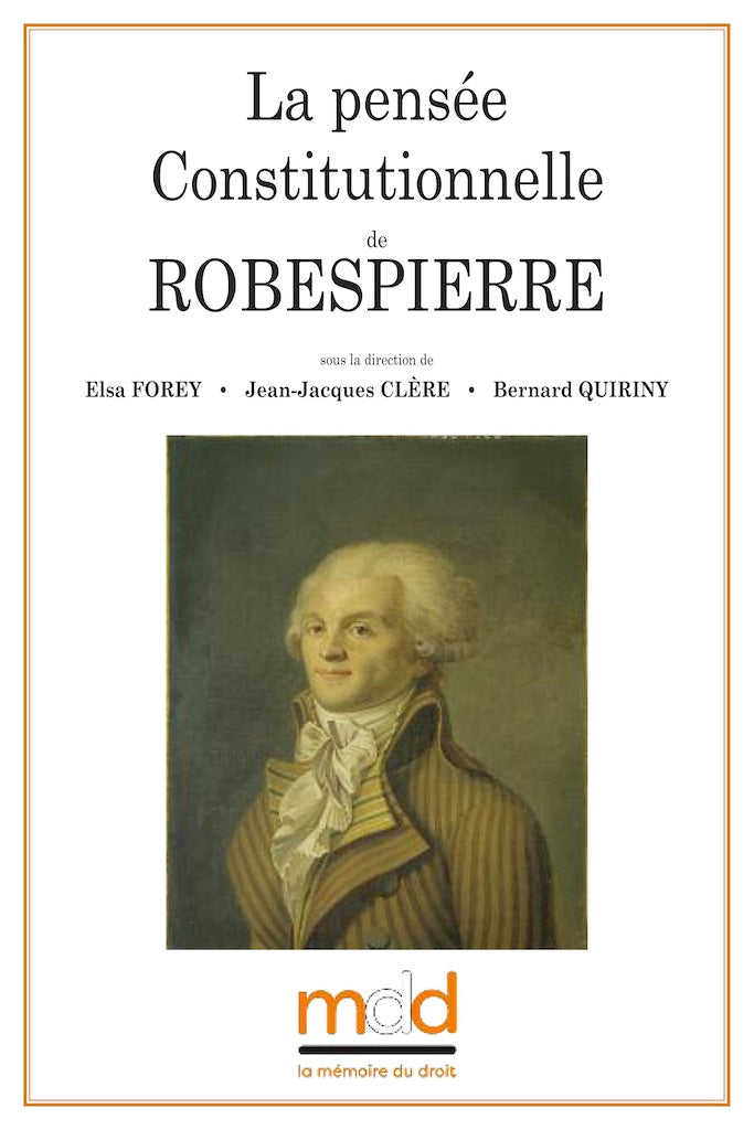 LA PENSÉE CONSTITUTIONNELLE DE ROBESPIERRE Colloque des jeudi 18 et vendredi 19 mai 2017  Sous la dir. de Elsa FOREY, Jean-Jacques CLÈRE et Bernard QUIRINY   Avec le soutien du Centre de Recherche et d’Étude en Droit et Science Politique et de la Société