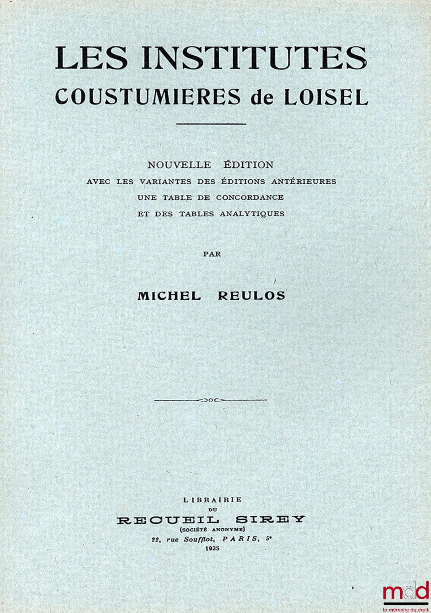 [Loisel], REULOS Michel – LES INSTITUTES COUSTUMIÈRES DE LOISEL, nouvelle éd. avec les variantes des éditions antérieures, une table de concordance et des tables analytiques - réimpression de la 3e édition de 1611 : Institutes coustumières ou Manuel de pl
