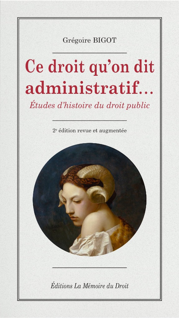 BIGOT (Grégoire) – CE DROIT QU’ON DIT ADMINISTRATIF… Études d’histoire du droit public   – 2e édition revue et augmentée –