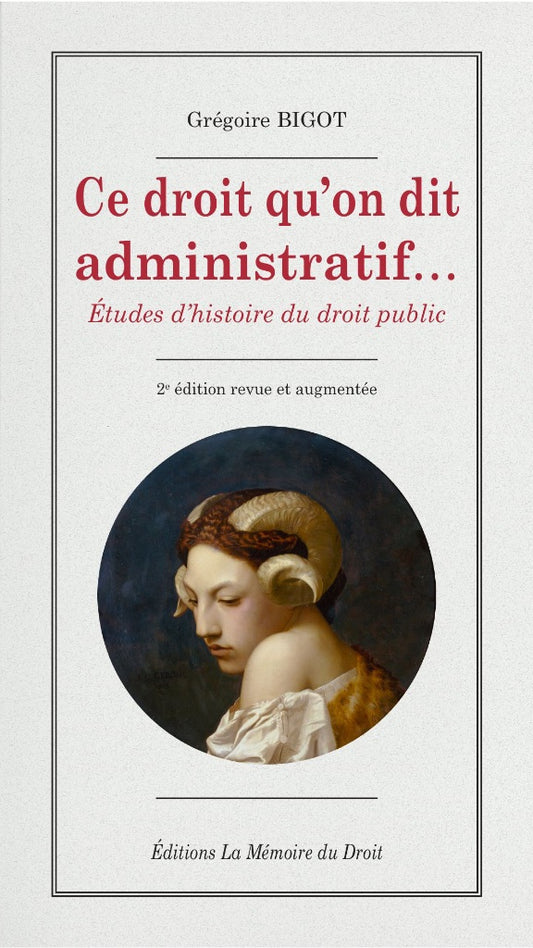 BIGOT (Grégoire) – CE DROIT QU’ON DIT ADMINISTRATIF… Études d’histoire du droit public   – 2e édition revue et augmentée –