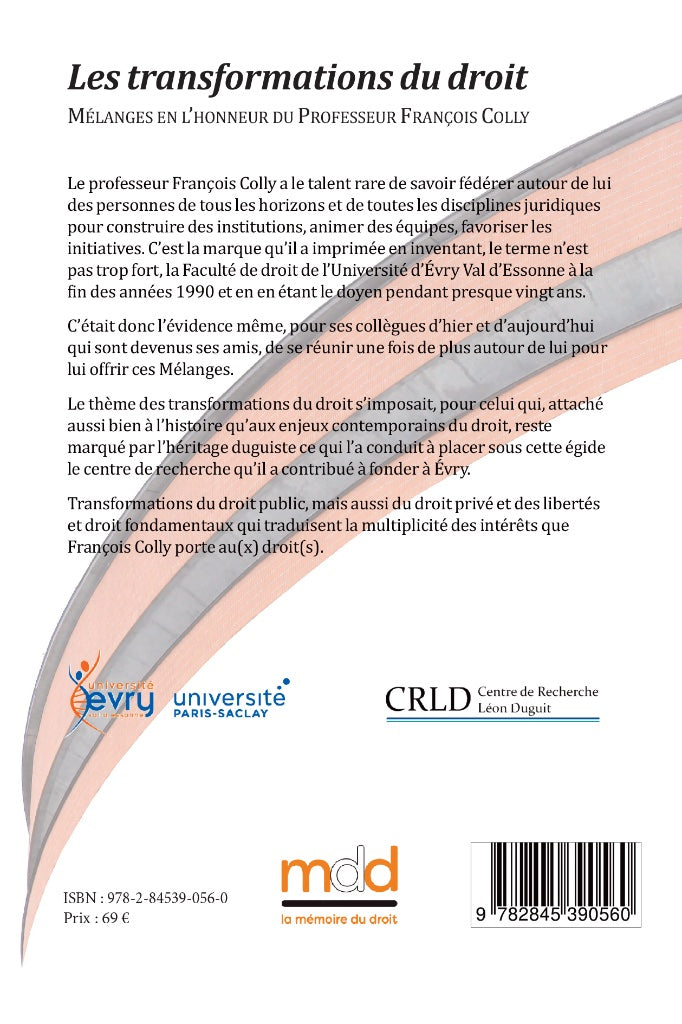 LES TRANSFORMATIONS DU DROIT  Mélanges en l’honneur du Professeur François COLLY   Sous la direction de Vincent BOUHIER et Dimitri HOUTCIEFF  Édition ayant reçu le soutien de l’Université d’Évry Val-d’Essonne, Université Paris-Saclay et du Centre de Reche