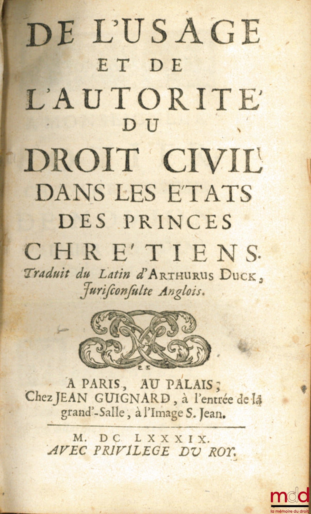 DUCK (Arthurus) – DE L’USAGE ET DE L’AUTORITÉ DU DROIT CIVIL DANS LES ÉTATS DES PRINCES CHRÉTIENS, traduit du latin d’Arthurus Duck, Jurisconsulte anglois