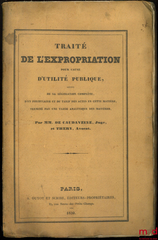 [Expropriation], CAUDAVEINE et THERY – TRAITÉ DE L’EXPROPRIATION POUR CAUSE D’UTILITÉ PUBLIQUE suivi de la législation complète, d’un formulaire et du tarif des actes en cette matière, terminé par une table analytique des matières