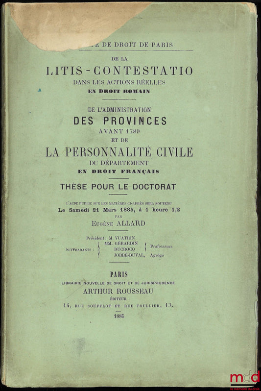 ALLARD (Eugène) – DE LA LITIS-CONTESTATIO DANS LES ACTIONS RÉELLES (Droit romain) ; DE L’ADMINISTRATION DES PROVINCES AVANT 1789 ET DE LA PERSONNALITÉ CIVILE DU DÉPARTEMENT (Droit français)
