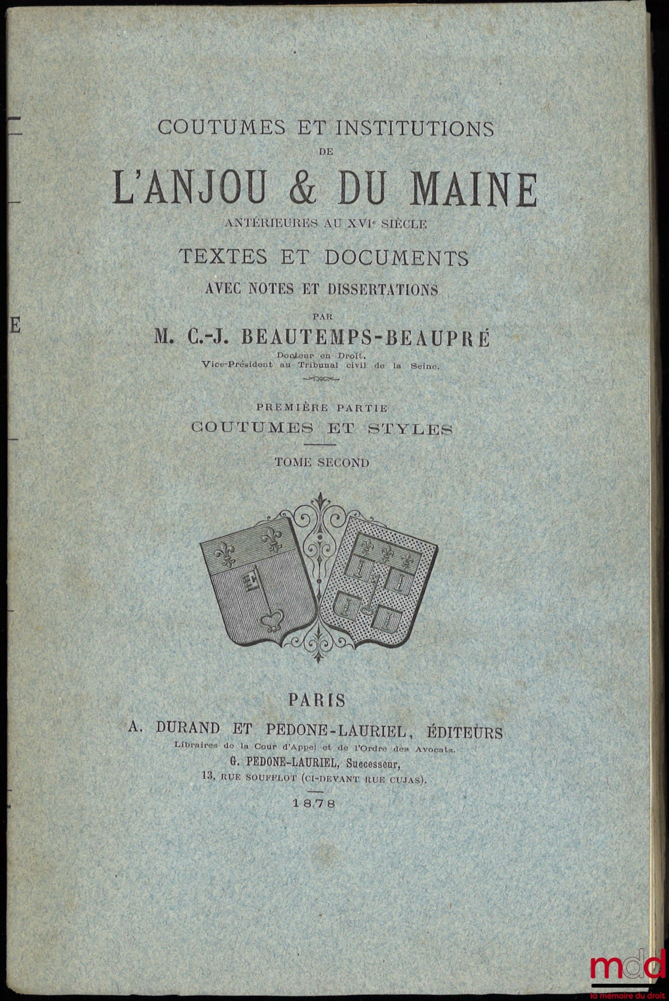 BEAUTEMPS-BEAUPRÉ (Charles Jean) – COUTUMES ET INSTITUTIONS DE L’ANJOU & DU MAINE antérieures au XVIe siècle. Textes et documents avec notes et dissertations. Première Partie : Coutumes et Styles (4 t.) ; Seconde Partie : Recherches sur les Juridictions d