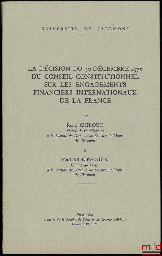 CHIROUX (René) et MONTGROUX (Paul) – LA DÉCISION DU 30 DÉCEMBRE 1975 DU CONSEIL CONSTITUTIONNEL SUR LES ENGAGEMENTS FINANCIERS INTERNATIONAUX DE LA FRANCE, Extrait des Annales de la Faculté de Droit et de Science Politique, fascicule 12