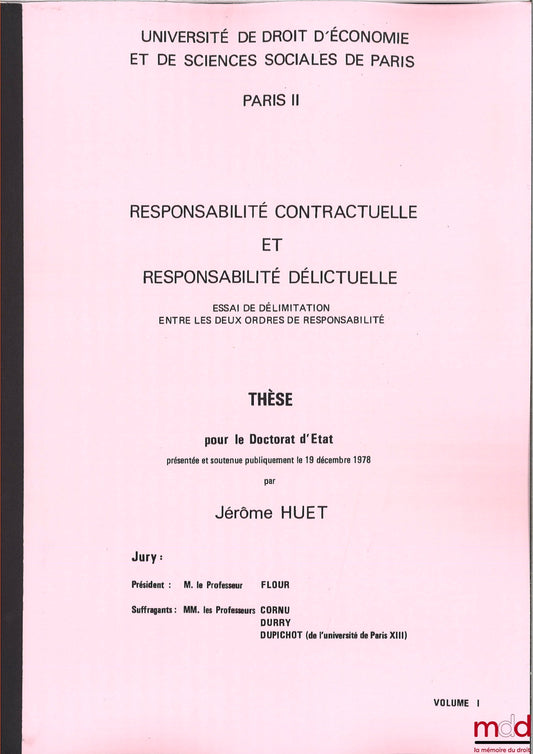 [Thèse non publiée], HUET (Jérôme) – RESPONSABILITÉ CONTRACTUELLE ET RESPONSABILITÉ DÉLICTUELLE, Essai de délimitation entre les deux ordres de responsabilité, Thèse [non publiée] pour le Doctorat d’État soutenue le 19 décembre 1978 devant Le Professeur F
