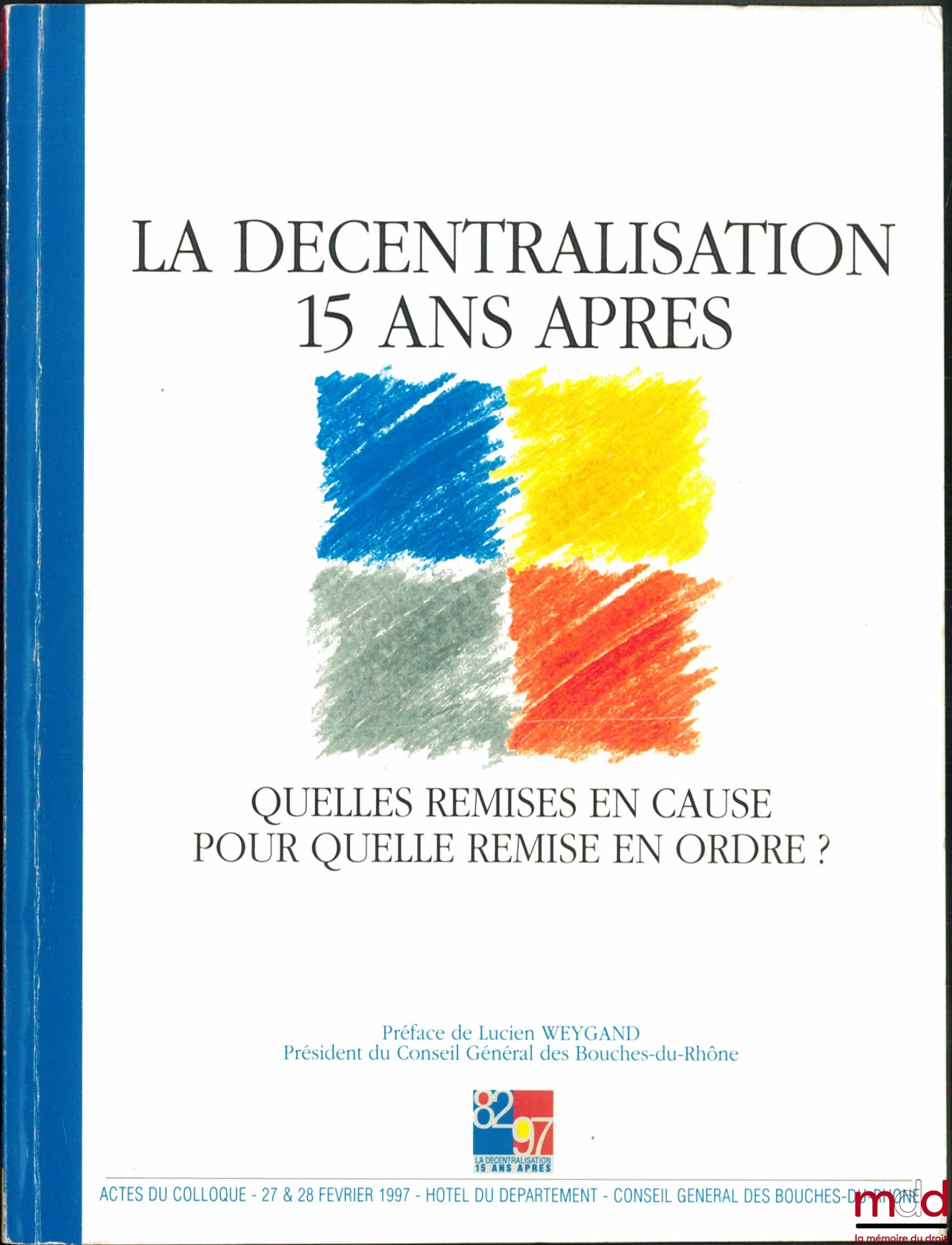 [Colloque] – LA DÉCENTRALISATION 15 ANS APRÈS. Quelle remises en cause ? Pour quelle remise en ordre ? Actes du colloque des 27 & 28 février 1997, Préface de Lucien WEYGANG, Conseil Général des Bouches-du-Rhône