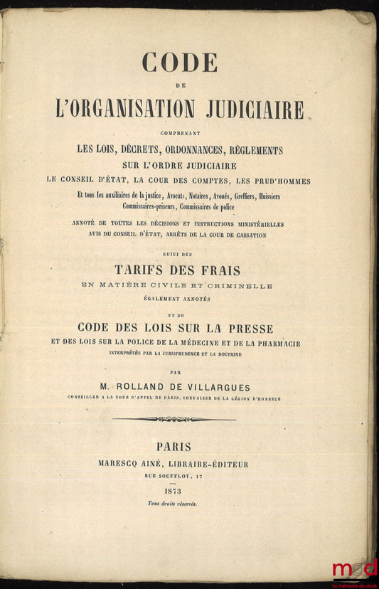 VILLARGUES (Rolland de) – CODE DE L’ORGANISATION JUDICIAIRE COMPRENANT LES LOIS, DÉCRETS, ORDONNANCES, RÈGLEMENTS SUR L’ORDRE JUDICIAIRE. LE CONSEIL D’ÉTAT, LA COUR DES COMPTES, LES PRUD’HOMMES et tous les auxiliaires de la justice, Avocats, Notaires, Avo