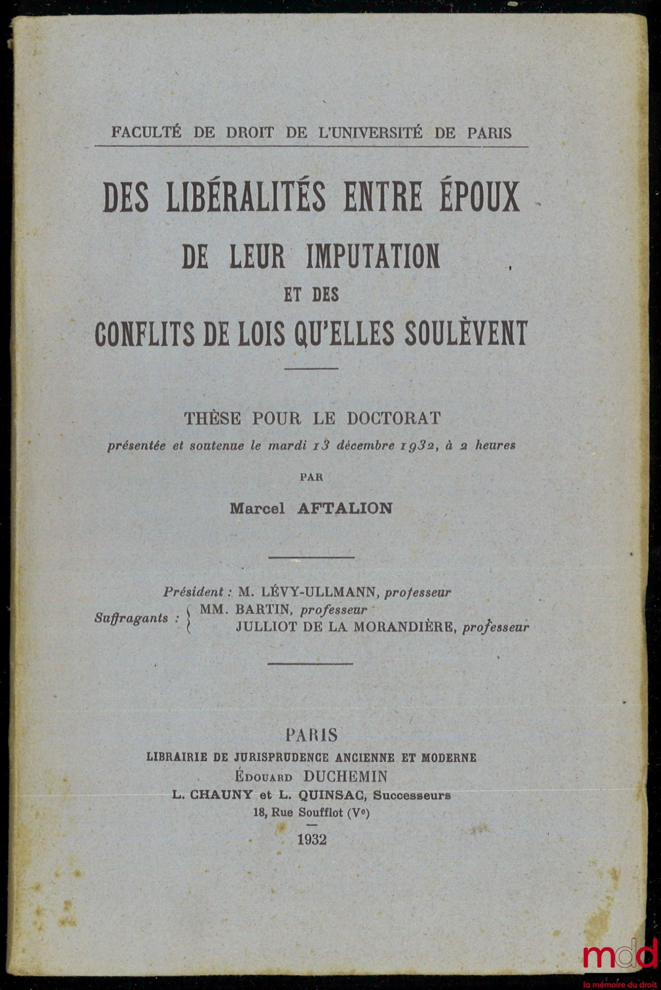 AFTALION (Marcel) – DES LIBÉRALITÉS ENTRE ÉPOUX. DE LEUR IMPUTATION ET DES CONFLITS DE LOIS QU’ELLES SOULÈVENT, Thèse pour le Doctorat (Président : M. Lévy-Ullmann ; Suffragants : MM. Bartin et Julliot de la Morandière), Faculté de Droit de l’Université d