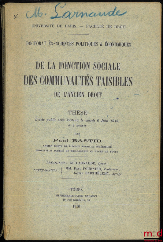 BASTID (Paul) – DE LA FONCTION SOCIALE DES COMMUNAUTÉS TAISIBLES DE L’ANCIEN DROIT, Thèse soutenue le 6 juin 1916, (Président : M. Larnaude ; Suffragants : MM. Paul Fournier et Joseph Barthélemy)