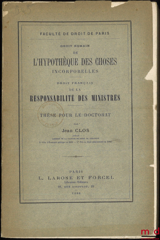 CLOS (Jean) – DE L’HYPOTHÈQUE DES CHOSES INCORPORELLES (Droit romain) ; DE LA RESPONSABILITÉ DES MINISTRES (Droit français), Thèse, Faculté de droit de Paris, (Président : M. Jalabert ; Suffragants : MM. Glasson, Ducrocq et Jobbé-Duval)