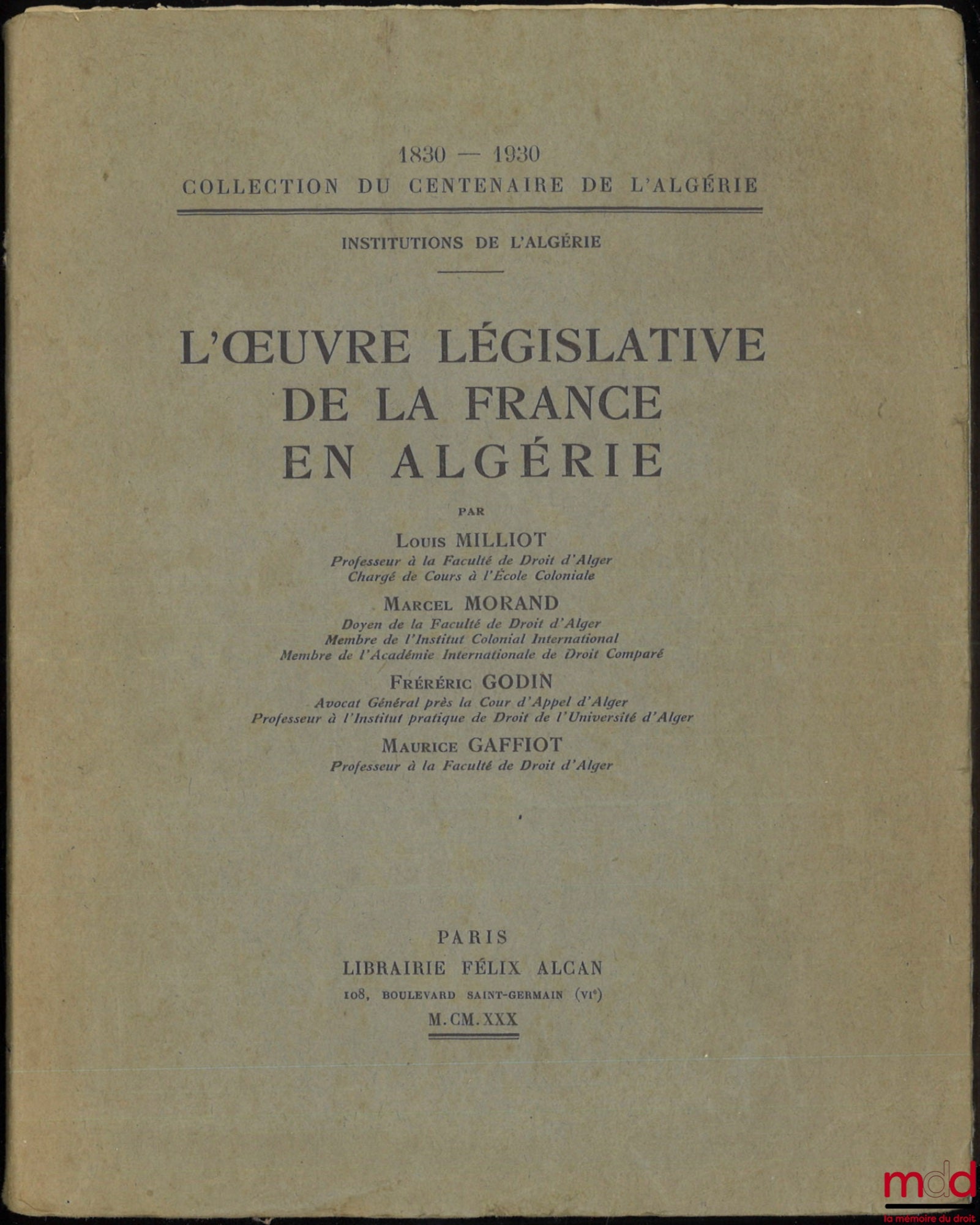 MILLIOT (Louis), MORAND (Marcel), GODIN (Frédéric), GAFFIOT (Maurice) – THE LEGISLATIVE WORK OF FRANCE IN ALGERIA, Coll. of the centenary of Algeria 1830-1930