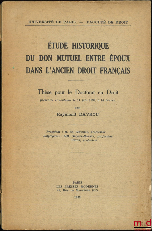 DAVROU (Raymond) – ÉTUDE HISTORIQUE DU DON MUTUEL ENTRE ÉPOUX DANS L’ANCIEN DROIT FRANÇAIS, Thèse, Université de Paris - Faculté de droit, (Président : Ed. Meynial ; Suffragants : MM. Olivier-Martin et Petot)