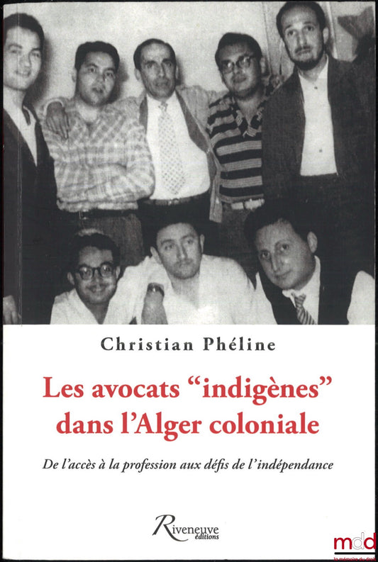 PHÉLINE (Christian) – LES AVOCATS « INDIGÈNES » DANS L’ALGER COLONIALE, De l’accès à la profession aux défis de l’indépendance