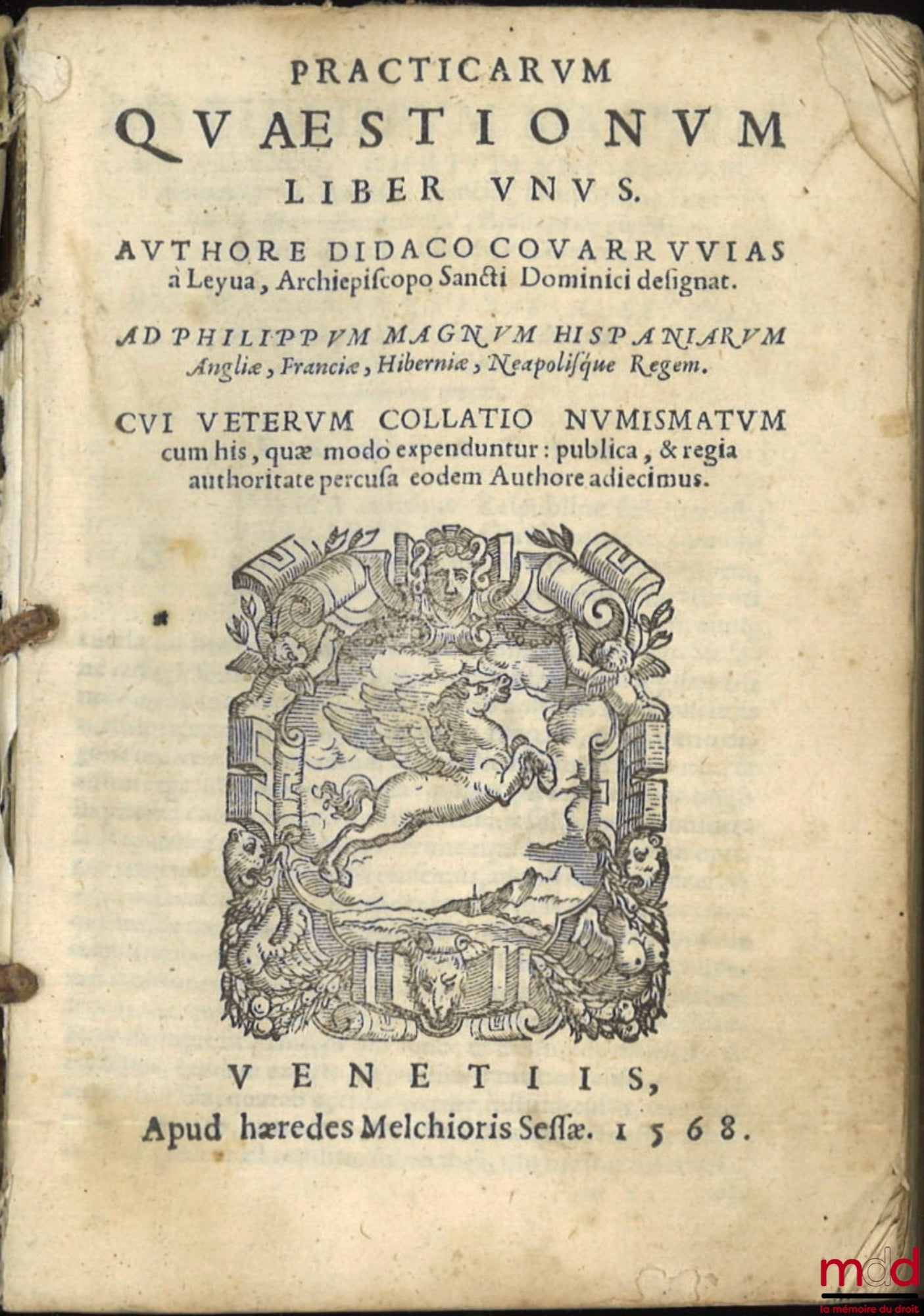 COVARRVVIAS À LEYUA (Didaco) [COVARRUBIAS Y LEYVA (Diego de)] – PRACTICARUM QUÆSTIONUM LIBER UNUS. AUTHORE DIDACO COVARRVVIAS à Leyua, Archiepiscopo Sancti Dominici designat. AD PHILIPPUM MAGNUM HISPANIARUM Angliæ, Franciæ, Hiberniæ, Neapolisque Regem. CU