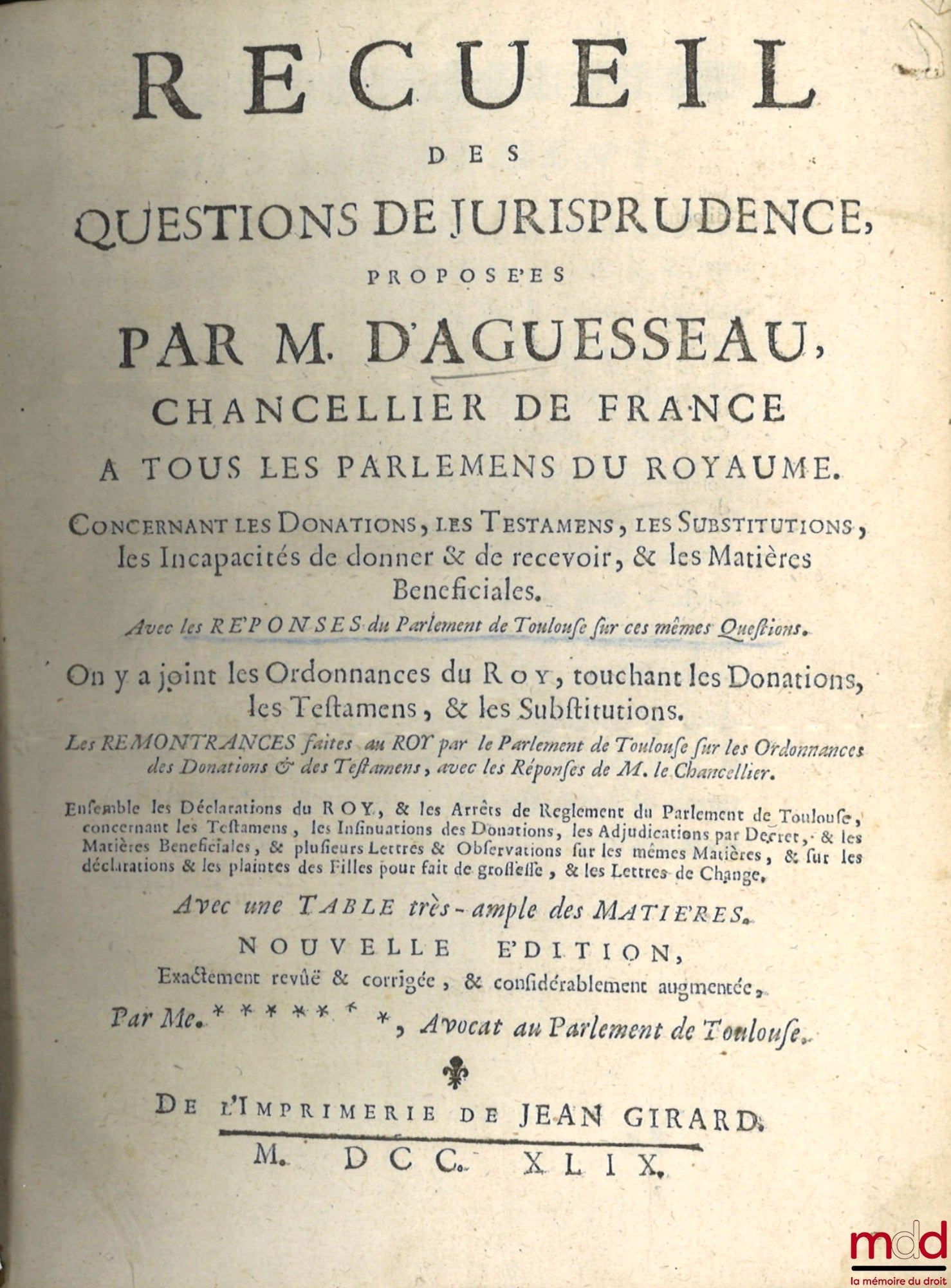 D’AGUESSEAU (Henri François) – RECUEIL DES QUESTIONS DE JURISPRUDENCE, Concernant les Donations, les Testamens, les Substitutions, les Incapacités de donner & de recevoir, & les Matières Beneficiales. Avec les RÉPONSES du Parlement de Toulouse sur ces mêm