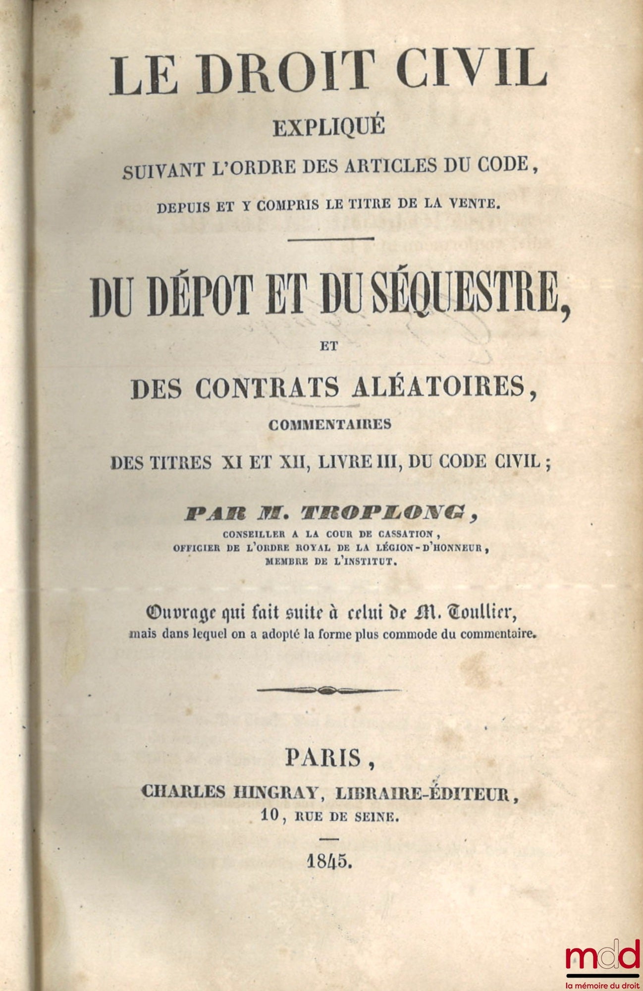 TROPLONG (Raymond-Théodore) – LE DROIT CIVIL EXPLIQUÉ SUIVANT L’ORDRE DES ARTICLES DU CODE DEPUIS ET Y COMPRIS LE TITRE DE LA VENTE, Ouvrage qui fait suite à celui de M. Toullier, mais dans lequel on a adopté la forme plus commode du commentaire : - DE LA