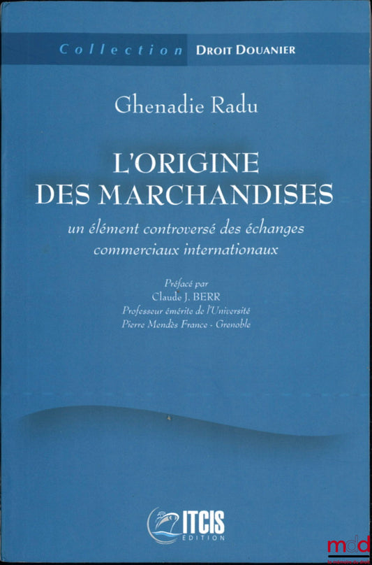 RADU (Ghenadie) – L’ORIGINE DES MARCHANDISES, Un élément controversé des échanges commerciaux internationaux, Préface de Claude J. Berr