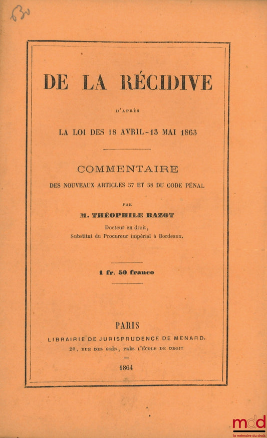 BAZOT (Théophile) – DE LA RÉCIDIVE D’après la loi des 18 Avril - 13 Mai 1863, Commentaire des nouveaux articles 57 et 58 du Code pénal