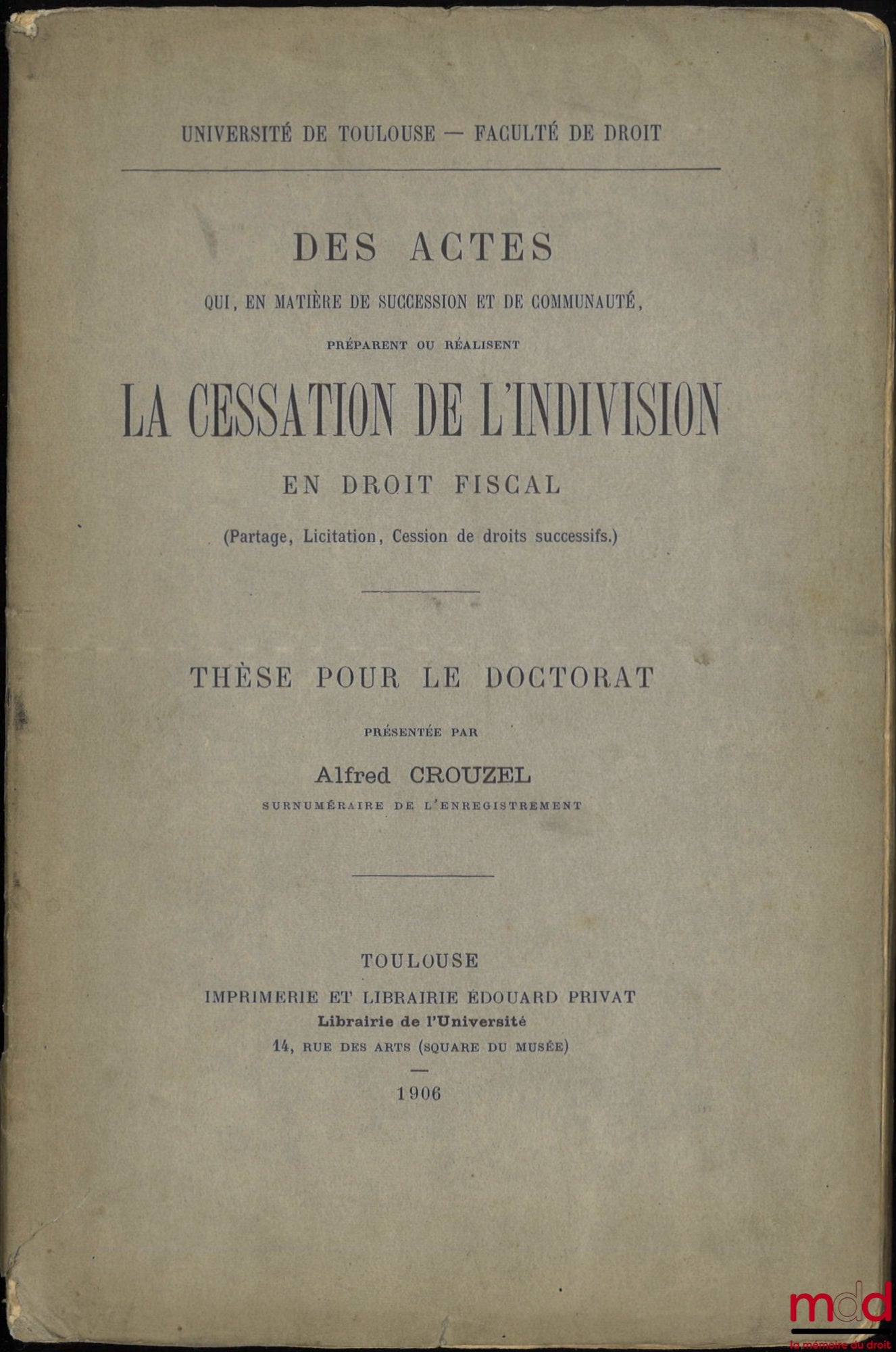 CROUZEL (Alfred) – DES ACTES QUI, EN MATIÈRE DE SUCCESSION ET DE COMMUNAUTÉ, PRÉPARENT OU RÉALISENT LA CESSATION DE L’INDIVISION EN DROIT FISCAL, (Partage, Licitation, Cession de droits successifs), Thèse, Université de Toulouse - Faculté de droit