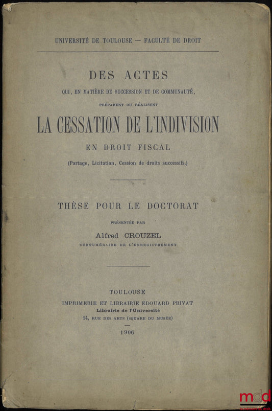 CROUZEL (Alfred) – DES ACTES QUI, EN MATIÈRE DE SUCCESSION ET DE COMMUNAUTÉ, PRÉPARENT OU RÉALISENT LA CESSATION DE L’INDIVISION EN DROIT FISCAL, (Partage, Licitation, Cession de droits successifs), Thèse, Université de Toulouse - Faculté de droit