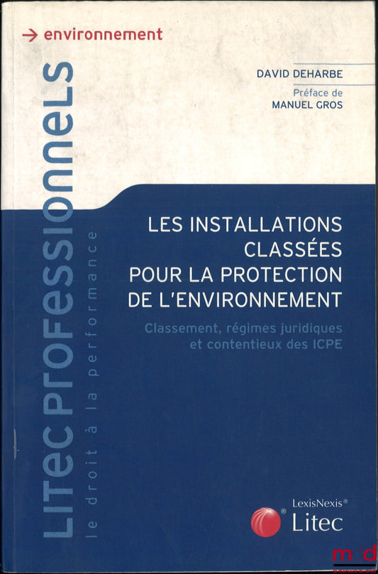 DEHARBE (David) – Les installations classées pour la protection de l'environnement, Classement, régimes juridiques et contentieux des ICPE, Préface de Manuel Gros