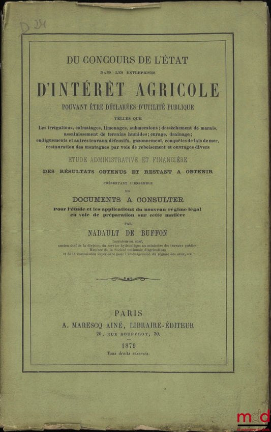BUFFON (Nadault de) – DU CONCOURS DE L’ÉTAT DANS LES ENTREPRISES D’INTÉRÊT AGRICOLE Pouvant être déclarées d’utilité publique telles que les irrigations, colmatages, limonages, submersions ; dessèchement de marais, assainissement de terrains humides ; cur