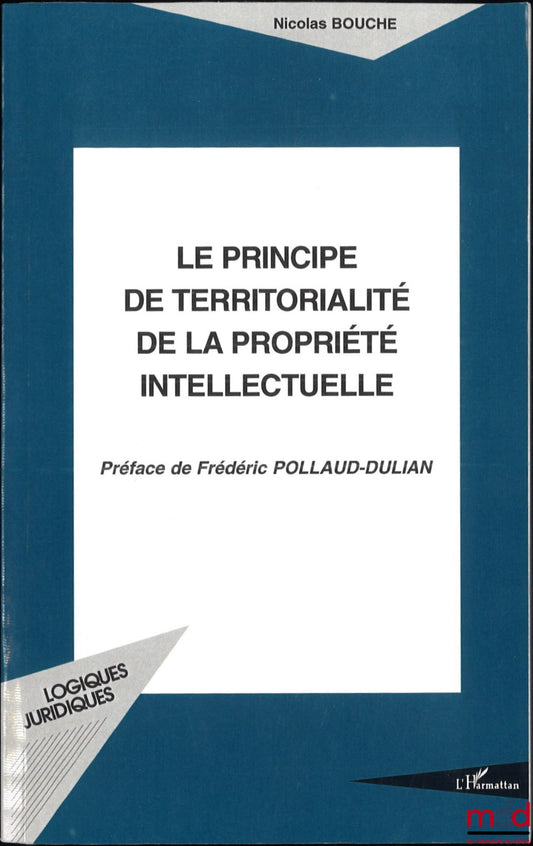 BOUCHE (Nicolas) – LE PRINCIPE DE TERRITORIALITÉ DE LA PROPRIÉTÉ INTELLECTUELLE, Préface de Frédéric Pollaud-Dulian, coll. Logiques juridiques