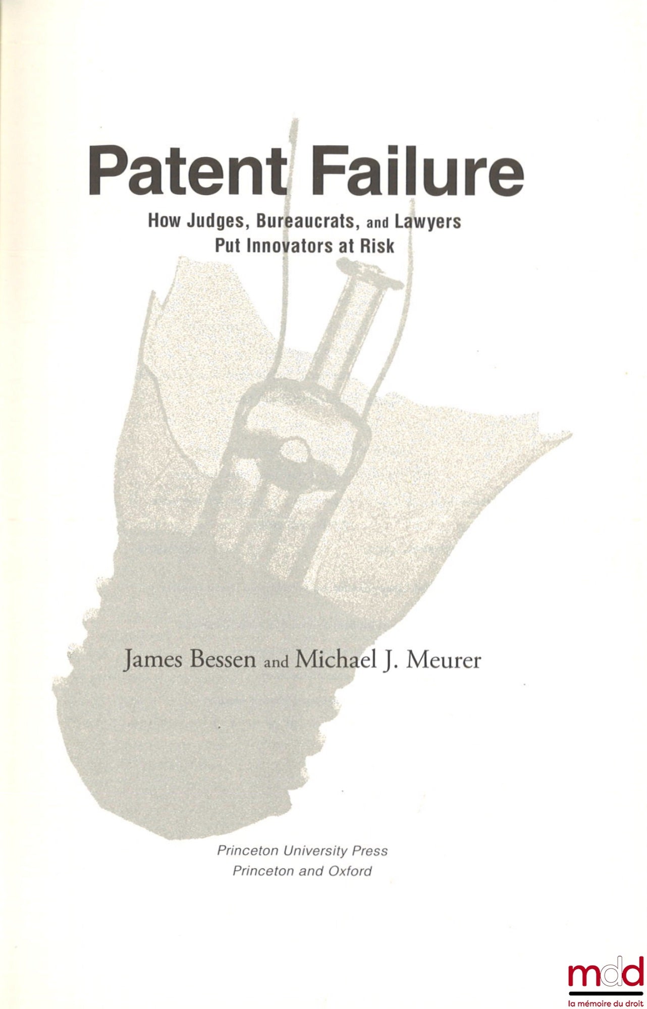 BESSEN (James), MEURER (Michael J.) – PATENT FAILURE, How Judges, Bureaucrats, and Lawyers Put Innovators at Risk