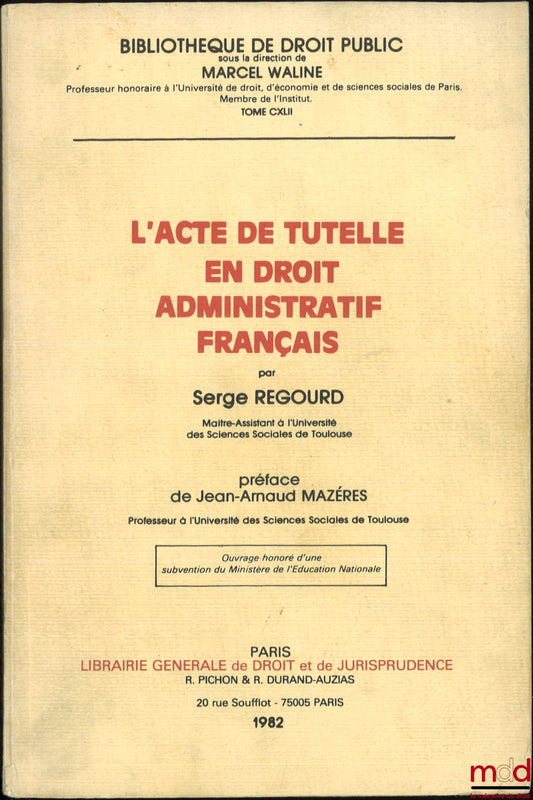 REGOURD (Serge) – L’ACTE DE TUTELLE EN DROIT ADMINISTRATIF FRANÇAIS, Préface de Jean-Arnaud Mazéres, Bibl. de droit public, t. CXLII
